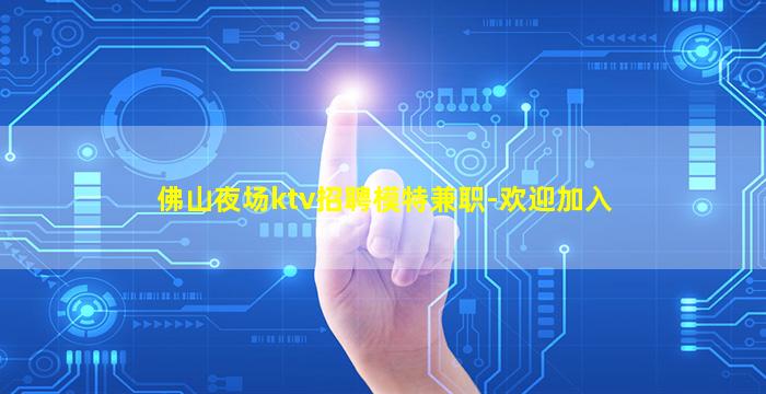佛山夜场ktv招聘模特兼职-欢迎加入