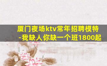 厦门夜场ktv常年招聘模特-我缺人你缺一个班1800起